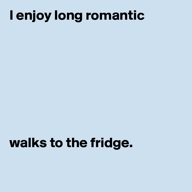 I enjoy long romantic








walks to the fridge.


