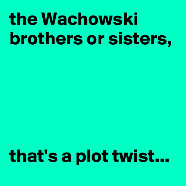 the Wachowski brothers or sisters,





that's a plot twist...