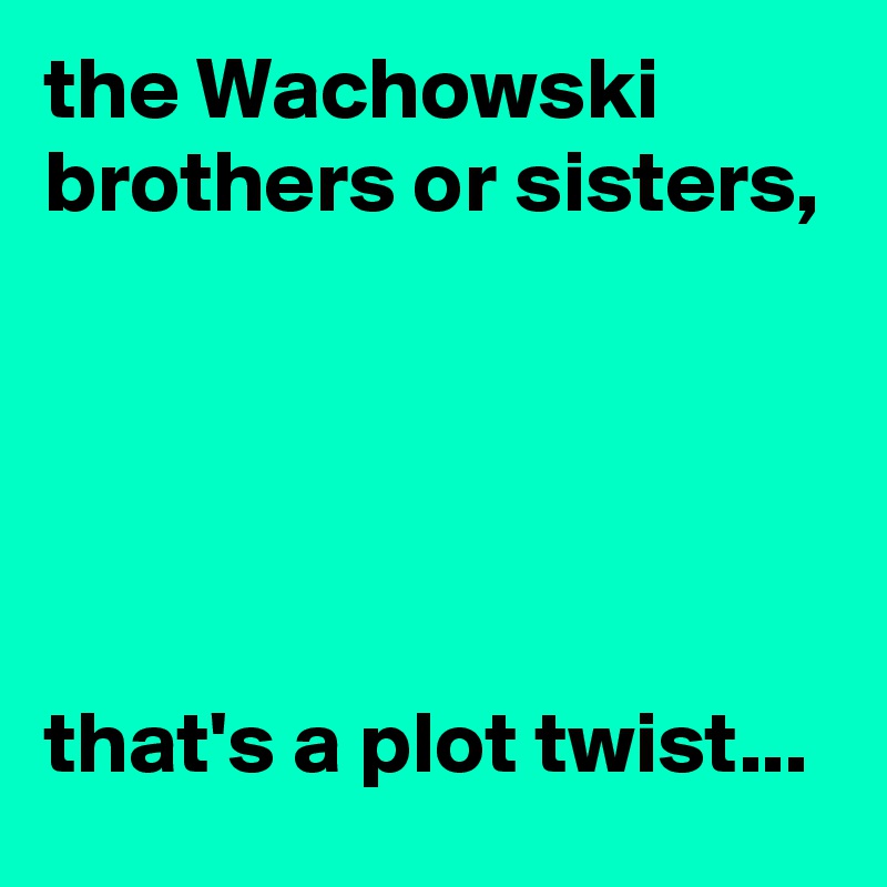 the Wachowski brothers or sisters,





that's a plot twist...