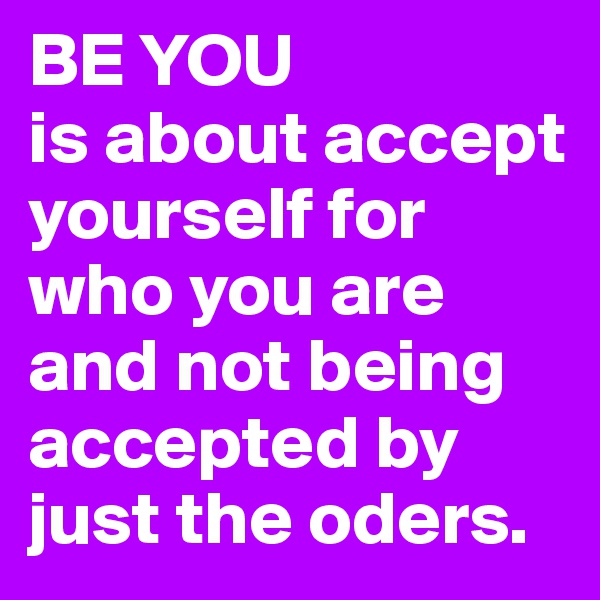 BE YOU
is about accept yourself for who you are and not being accepted by just the oders.