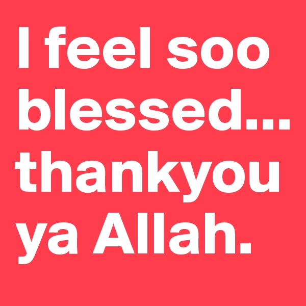 I feel soo blessed...thankyou ya Allah.