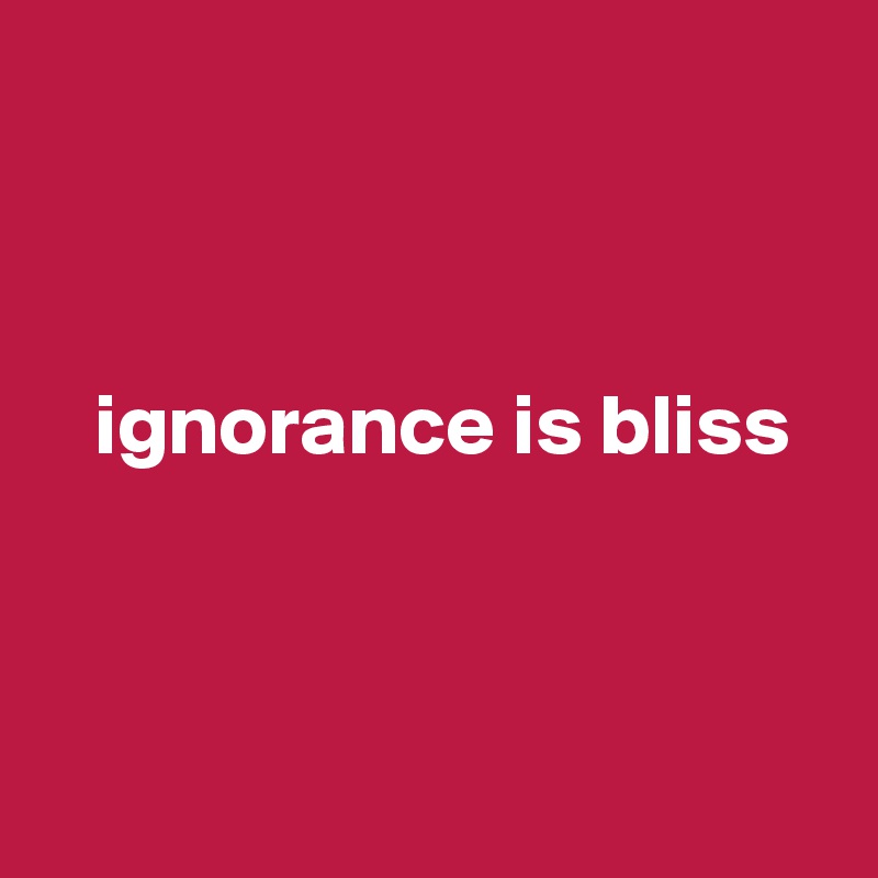 



   ignorance is bliss



