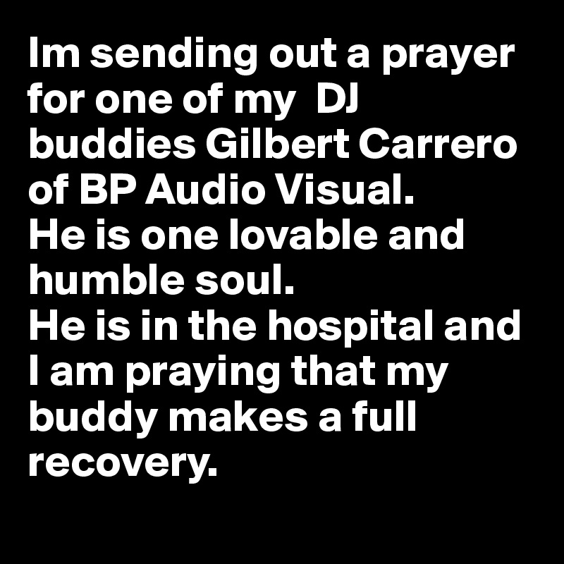 Im sending out a prayer for one of my  DJ buddies Gilbert Carrero of BP Audio Visual.
He is one lovable and humble soul.
He is in the hospital and I am praying that my buddy makes a full recovery.
