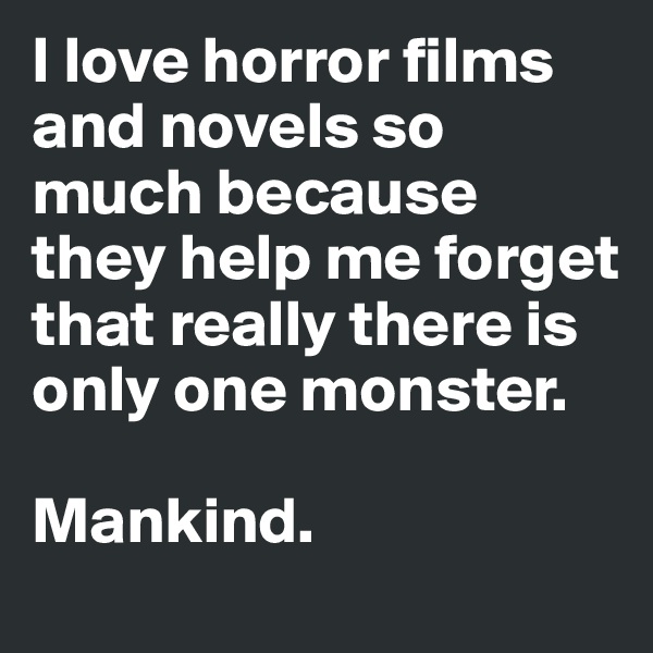 I love horror films and novels so much because they help me forget that really there is only one monster.

Mankind.