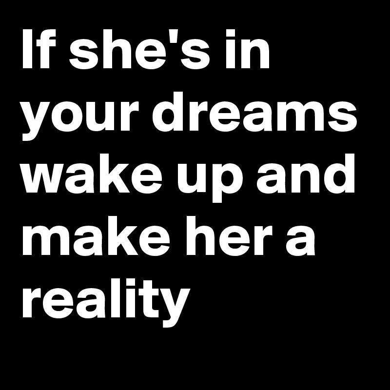 If she's in your dreams wake up and make her a reality 