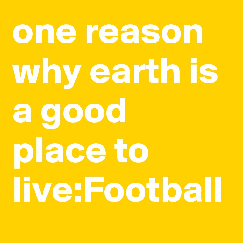 one reason why earth is a good place to live:Football