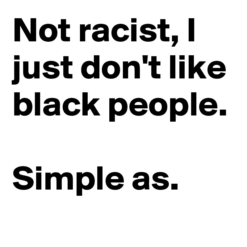 Not racist, I just don't like black people. Simple as. - Post by ...