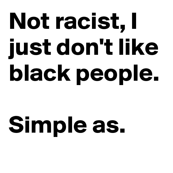 Not racist, I just don't like black people.

Simple as.