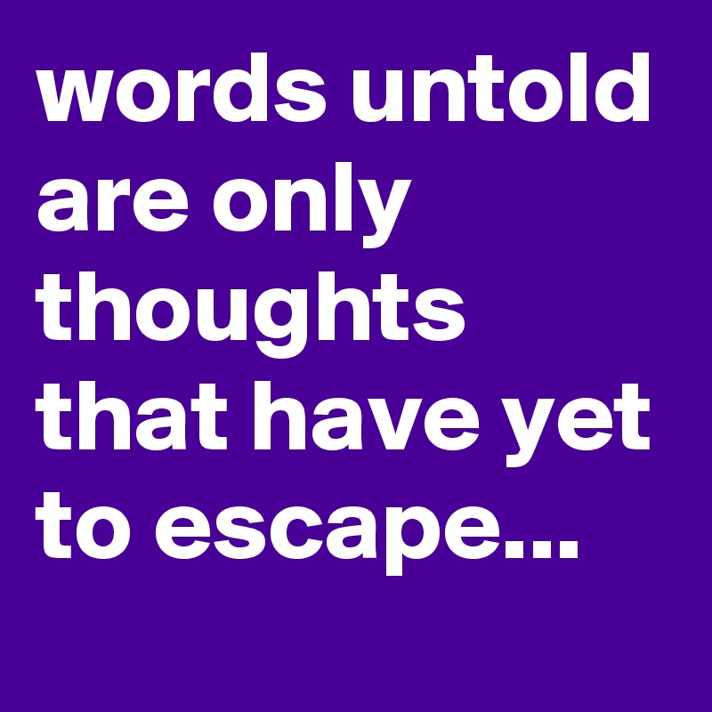 words untold are only thoughts that have yet to escape...