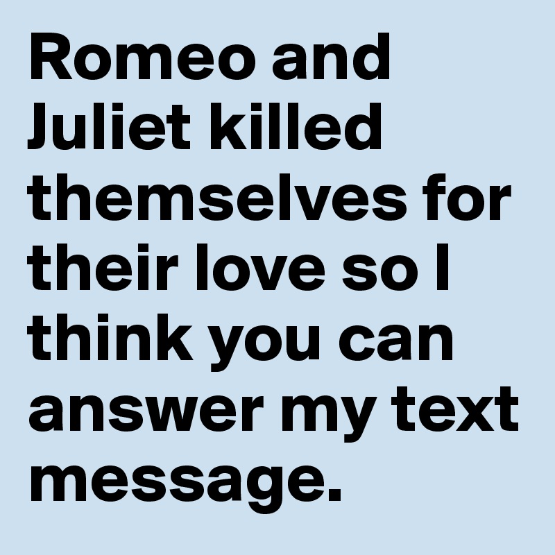 Romeo and Juliet killed themselves for their love so I think you can answer my text message.