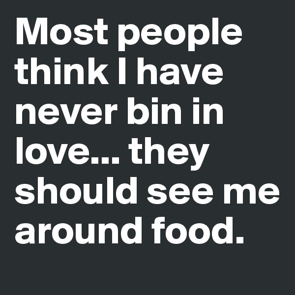 Most people think I have never bin in love... they should see me around food.