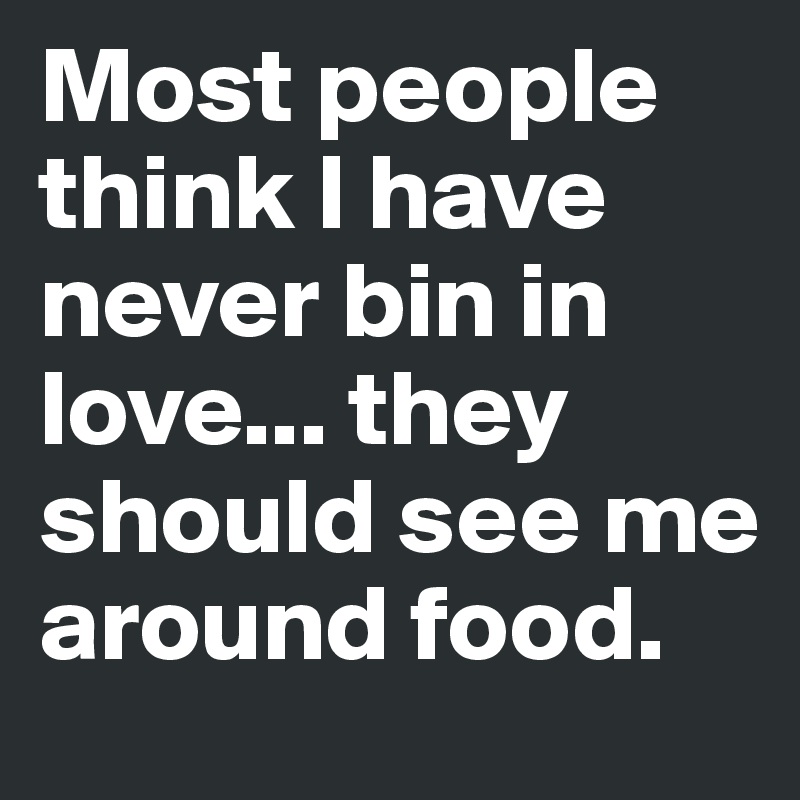 Most people think I have never bin in love... they should see me around food.