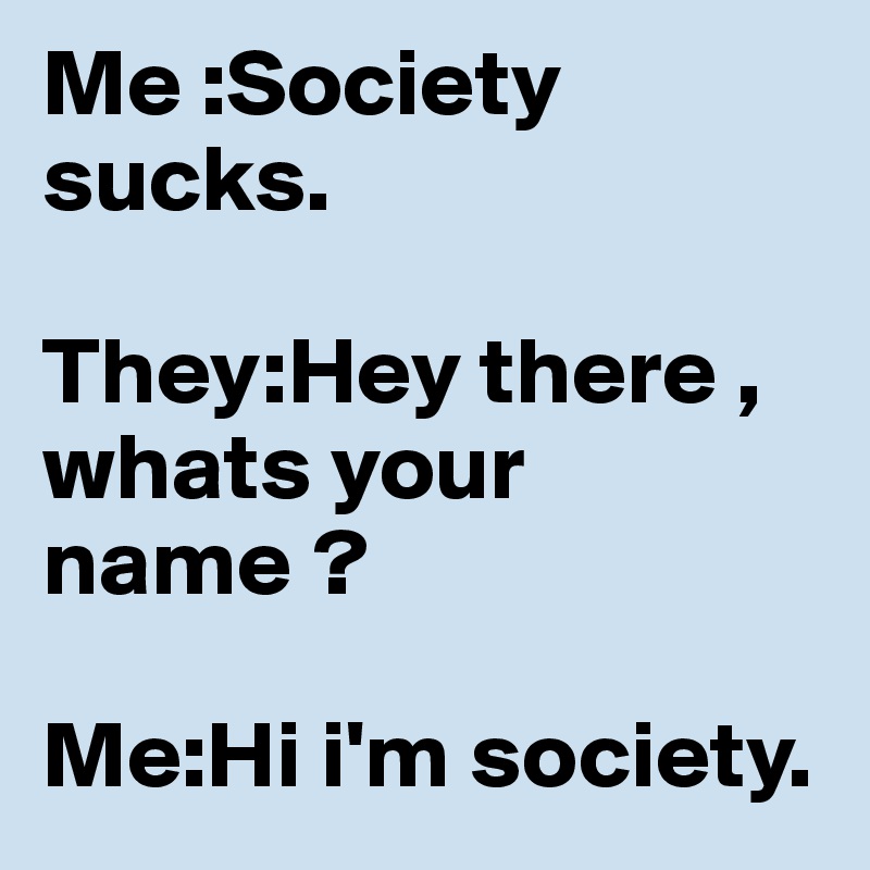 Me :Society sucks. 

They:Hey there , whats your name ? 

Me:Hi i'm society. 
