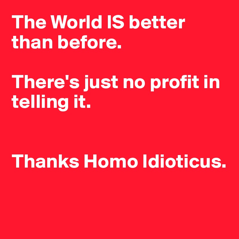The World IS better than before.

There's just no profit in telling it.


Thanks Homo Idioticus.

