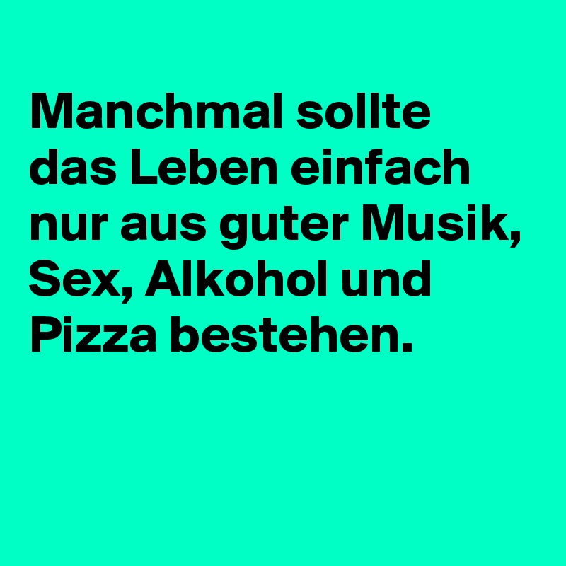 
Manchmal sollte das Leben einfach nur aus guter Musik, Sex, Alkohol und Pizza bestehen.


