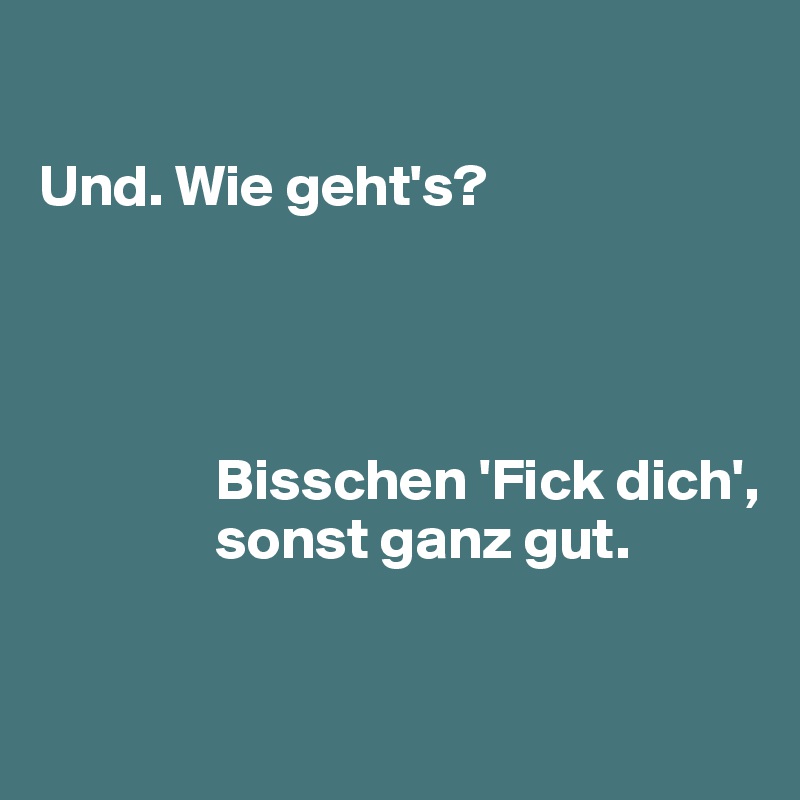 

Und. Wie geht's?




               Bisschen 'Fick dich',     
               sonst ganz gut.


