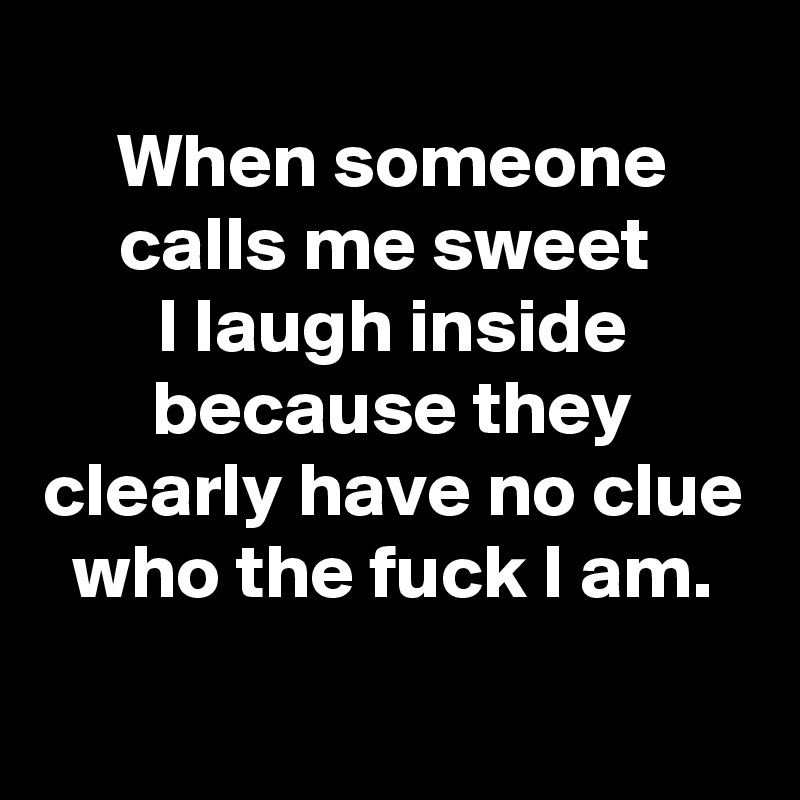 
When someone calls me sweet 
I laugh inside because they clearly have no clue who the fuck I am.
