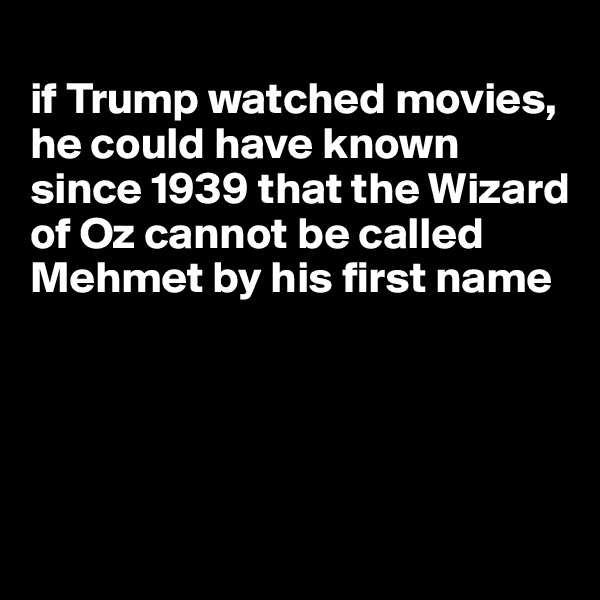 
if Trump watched movies, he could have known since 1939 that the Wizard of Oz cannot be called Mehmet by his first name





