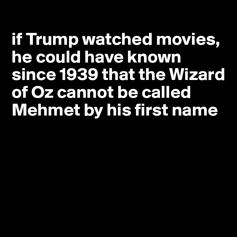 
if Trump watched movies, he could have known since 1939 that the Wizard of Oz cannot be called Mehmet by his first name




