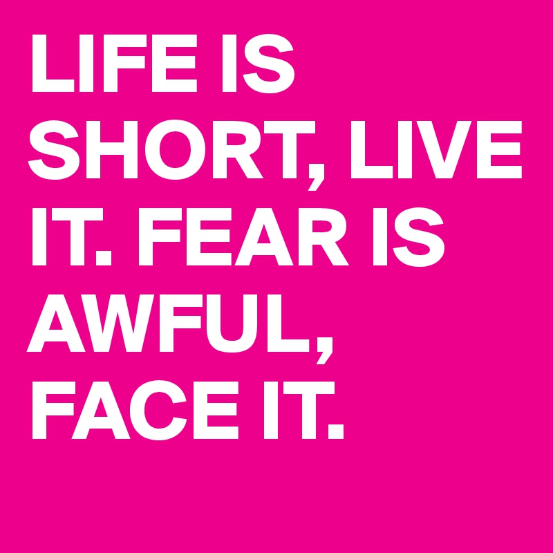 LIFE IS SHORT, LIVE IT. FEAR IS AWFUL, FACE IT.