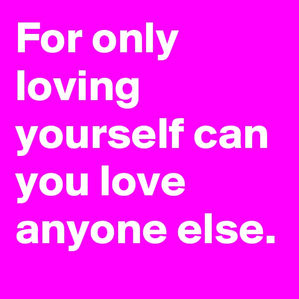 For only loving yourself can you love anyone else.