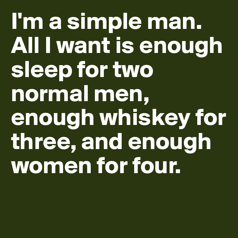 I'm a simple man. All I want is enough sleep for two normal men, enough whiskey for three, and enough women for four.
