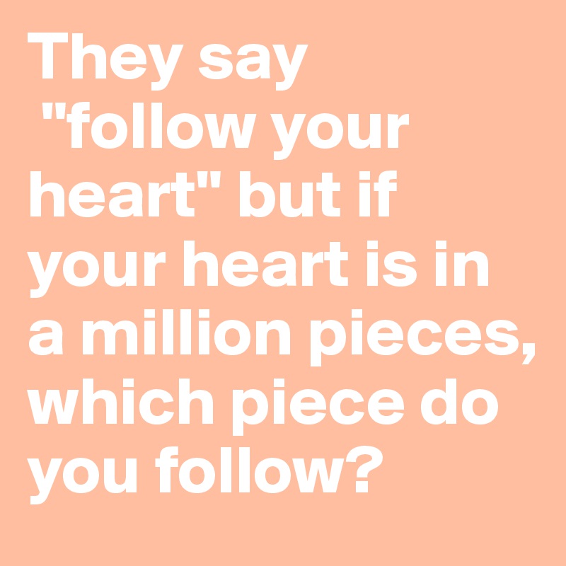 They say
 "follow your heart" but if your heart is in a million pieces, which piece do you follow? 