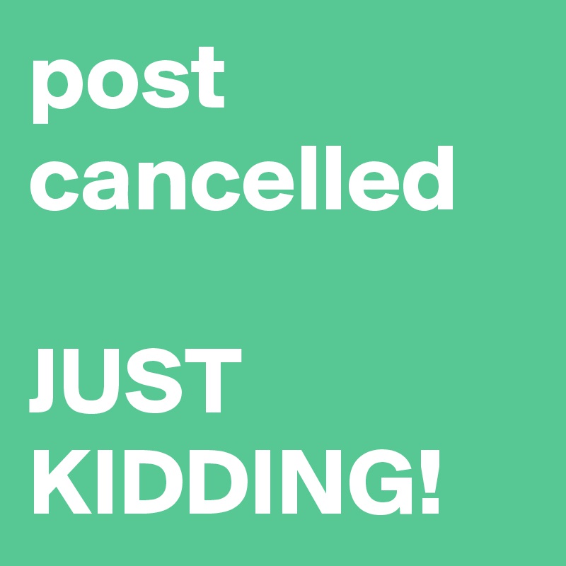 post cancelled

JUST KIDDING!