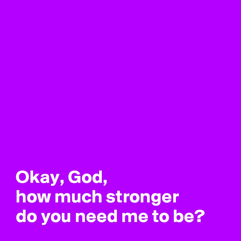  






 
 Okay, God,
 how much stronger 
 do you need me to be?