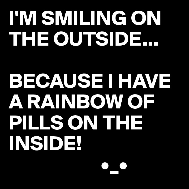 I'M SMILING ON THE OUTSIDE...

BECAUSE I HAVE A RAINBOW OF PILLS ON THE INSIDE!
                      •_•