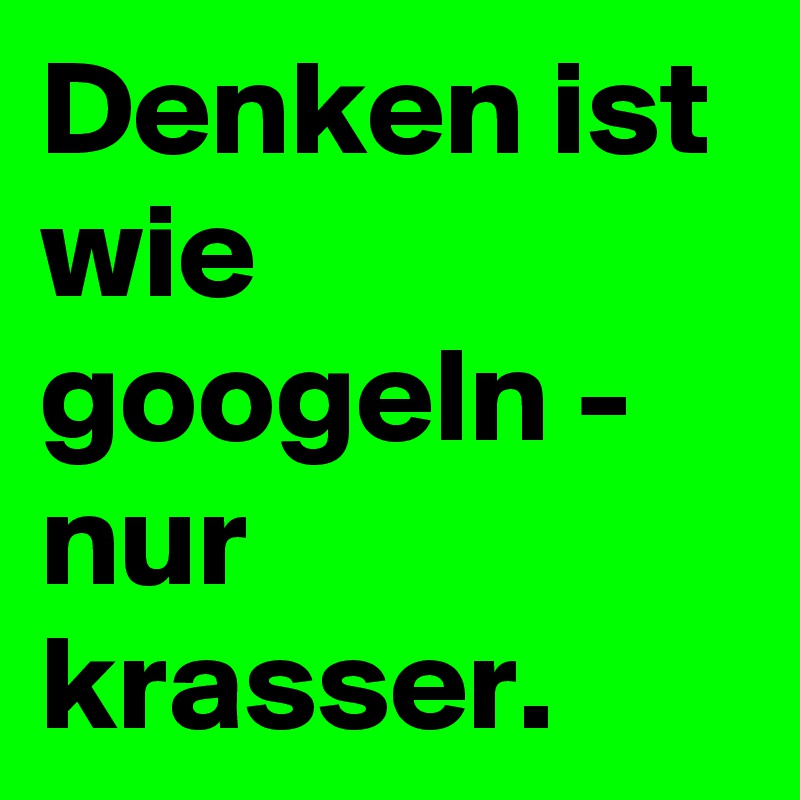 Denken ist wie googeln - nur krasser.