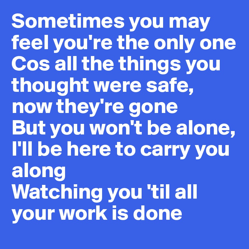 Sometimes you may feel you're the only one
Cos all the things you thought were safe, now they're gone
But you won't be alone, I'll be here to carry you along
Watching you 'til all your work is done