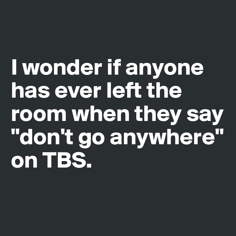 

I wonder if anyone has ever left the room when they say "don't go anywhere" on TBS. 

