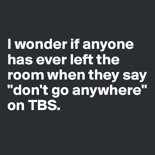 

I wonder if anyone has ever left the room when they say "don't go anywhere" on TBS. 

