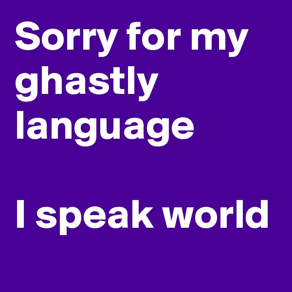Sorry for my ghastly language

I speak world