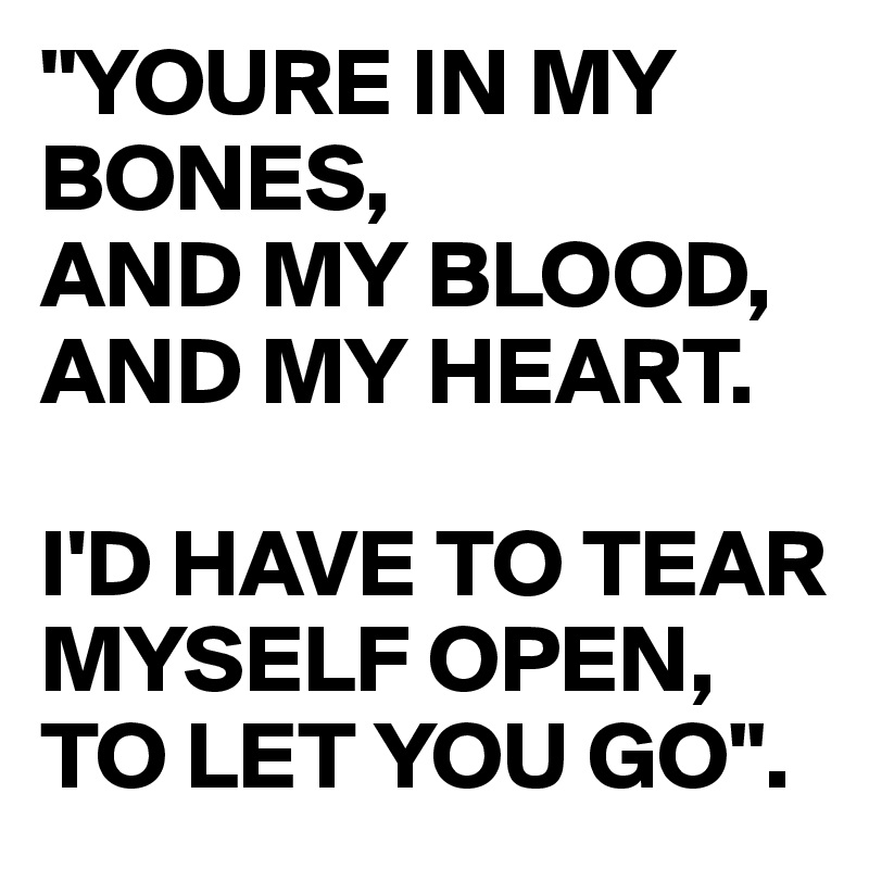 "YOURE IN MY        BONES,
AND MY BLOOD,
AND MY HEART. 

I'D HAVE TO TEAR MYSELF OPEN,
TO LET YOU GO". 