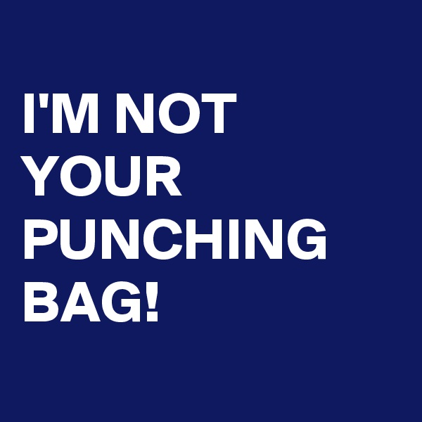 
I'M NOT YOUR PUNCHING BAG!
