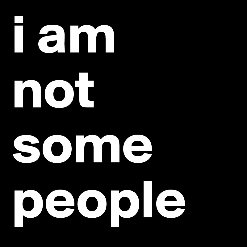i am
not some
people