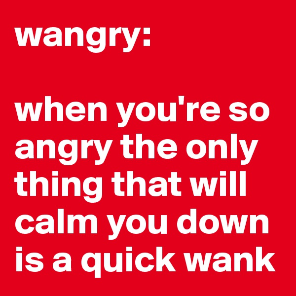 wangry:

when you're so angry the only thing that will calm you down is a quick wank