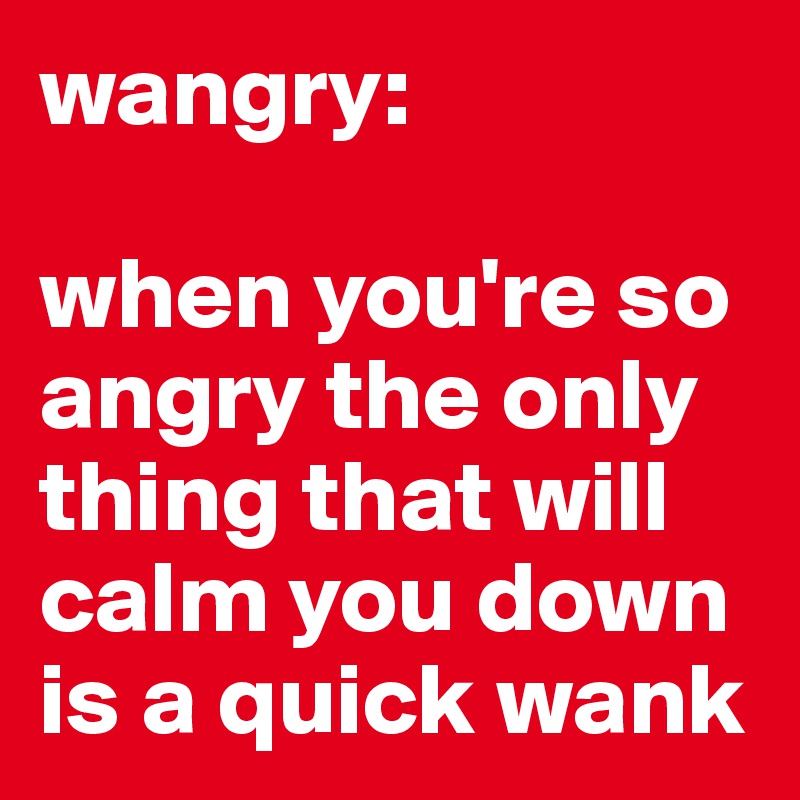 wangry:

when you're so angry the only thing that will calm you down is a quick wank