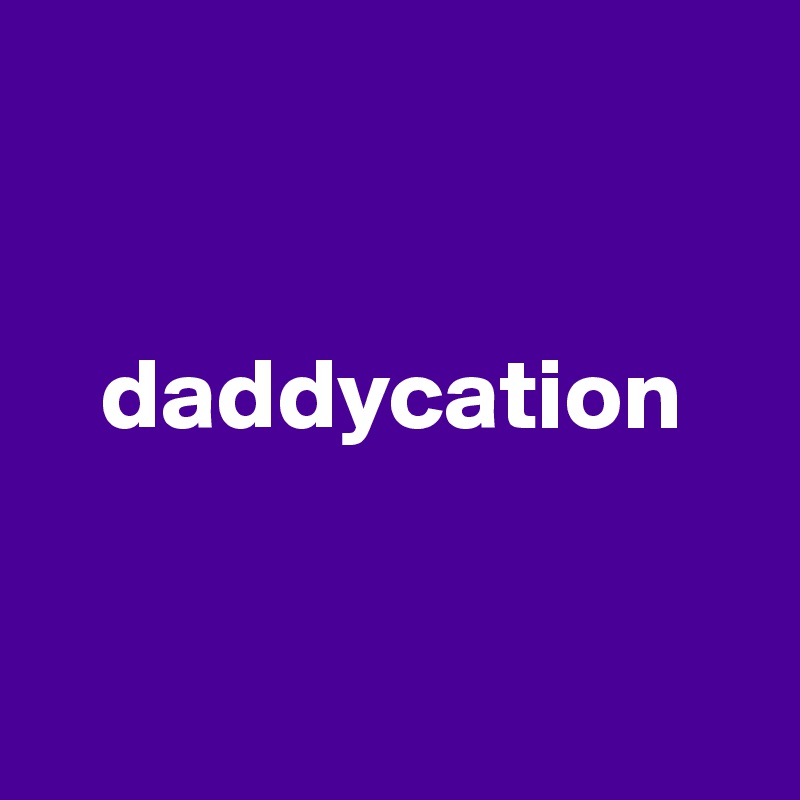 


   daddycation


