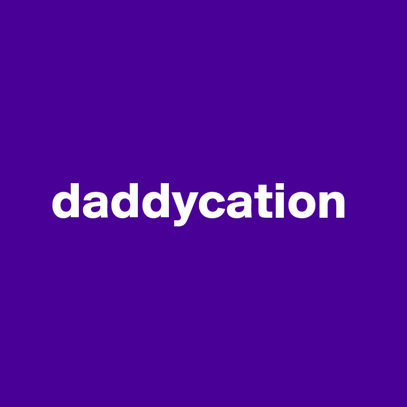 


   daddycation


