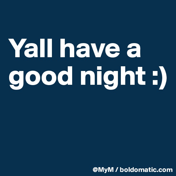 
Yall have a good night :) 

