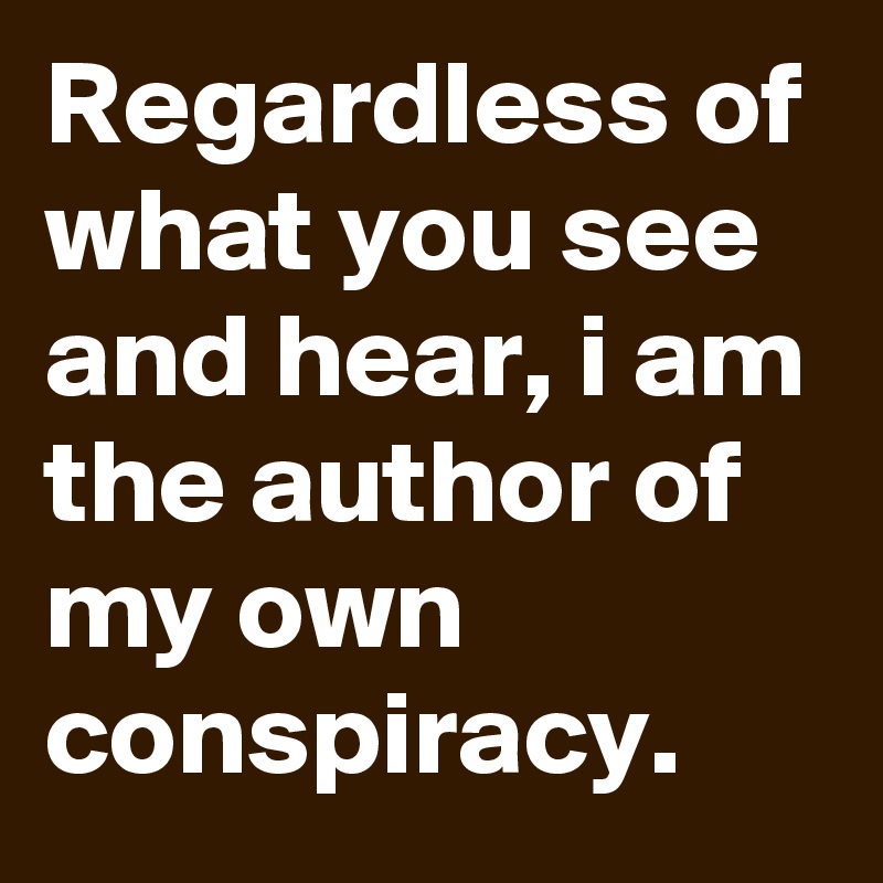 Regardless of what you see and hear, i am the author of my own conspiracy. 