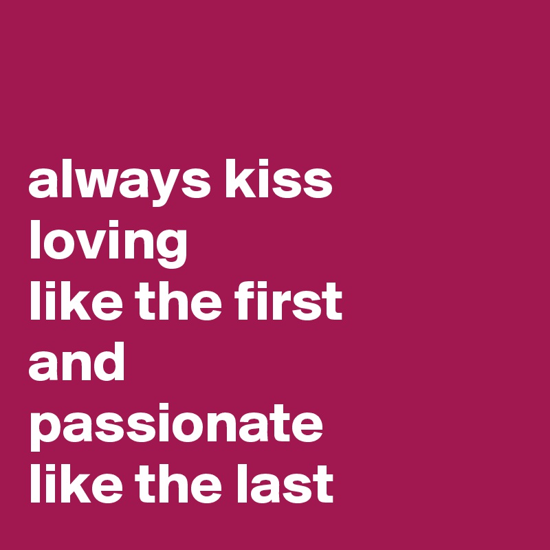 

always kiss
loving
like the first
and
passionate
like the last