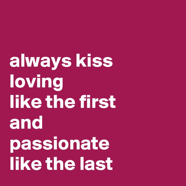 

always kiss
loving
like the first
and
passionate
like the last