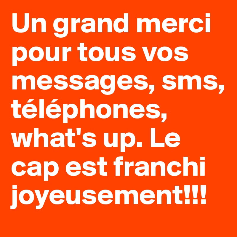 Un grand merci pour tous vos messages, sms, téléphones, what's up. Le cap est franchi joyeusement!!!