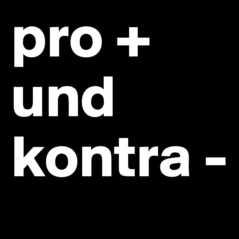 pro +
und
kontra -