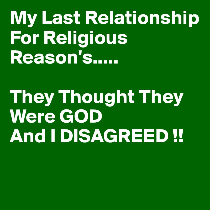 My Last Relationship
For Religious Reason's.....

They Thought They
Were GOD
And I DISAGREED !!

