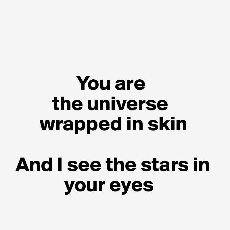              


                You are 
          the universe 
       wrapped in skin

 And I see the stars in     
             your eyes  
